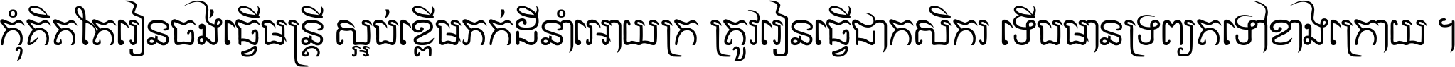 កុំ​គិត​តែ​រៀន​ចង់ធ្វើ​មន្ត្រី ស្អប់​ខ្ពើម​ភក់ដី​នាំអោយ​ក្រ ត្រូវ​រៀន​ធ្វើ​ជា​កសិករ ទើប​មានទ្រព្យ​ត​ទៅ​ខាង​ក្រោយ ។