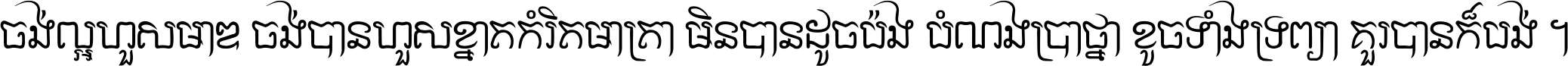 ចង់​ល្អ​ហួស​មាឌ ចង់​បាន​ហួស​ខ្នាត​កំរិត​មាត្រា មិន​បាន​ដូច​ប៉ង បំណង​ប្រាថ្នា ខូច​ទាំងទ្រព្យា គួរ​បាន​ក៏បង់ ។