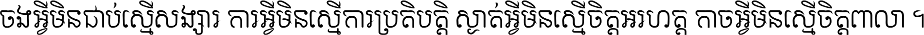 ចង​អ្វី​មិន​ជាប់​ស្មើ​សង្សារ ការ​អ្វី​មិន​ស្មើ​ការ​ប្រតិបត្តិ ស្ងាត់​អ្វី​មិន​ស្មើ​​ចិត្ត​អរហត្ត​ កាច​អ្វី​មិន​ស្មើ​ចិត្ត​ពាលា ។