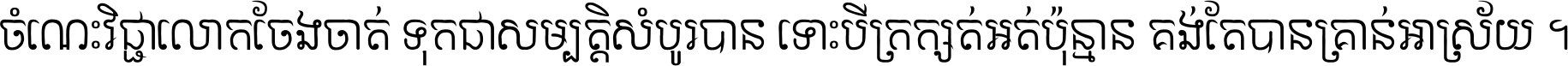 ចំណេះ​វិជ្ជា​លោក​ចែង​ចាត់ ទុក​ជា​សម្បត្តិ​សំបូរ​បាន ទោះ​បី​ក្រក្សត់​អត់​ប៉ុន្មាន គង់​តែ​បាន​គ្រាន់​អាស្រ័យ ។