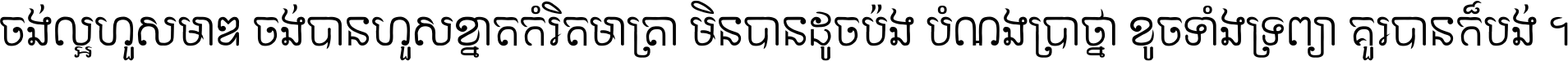 ចង់​ល្អ​ហួស​មាឌ ចង់​បាន​ហួស​ខ្នាត​កំរិត​មាត្រា មិន​បាន​ដូច​ប៉ង បំណង​ប្រាថ្នា ខូច​ទាំងទ្រព្យា គួរ​បាន​ក៏បង់ ។