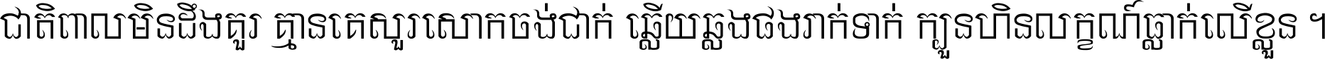 ជាតិ​ពាល​មិន​ដឹង​គួរ គ្មាន​គេ​សួរ​សោក​ចង់​ជាក់ ឆ្លើយ​ឆ្លង​ផង​រាក់​ទាក់​ ក្បួន​ហិន​លក្ខណ៍​ធ្លាក់​លើ​ខ្លួន ។