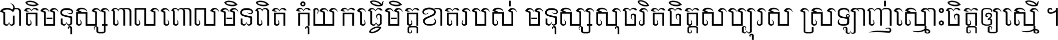 ជាតិ​មនុស្ស​ពាល​ពោល​មិន​ពិត កុំ​យក​ធ្វើ​មិត្ត​ខាត​របស់ មនុស្ស​សុចរិត​ចិត្ត​សប្បុរស ស្រឡាញ់​ស្មោះ​ចិត្ត​ឲ្យ​ស្មើ ។