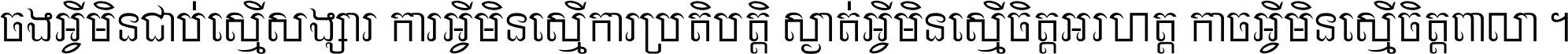 ចង​អ្វី​មិន​ជាប់​ស្មើ​សង្សារ ការ​អ្វី​មិន​ស្មើ​ការ​ប្រតិបត្តិ ស្ងាត់​អ្វី​មិន​ស្មើ​​ចិត្ត​អរហត្ត​ កាច​អ្វី​មិន​ស្មើ​ចិត្ត​ពាលា ។