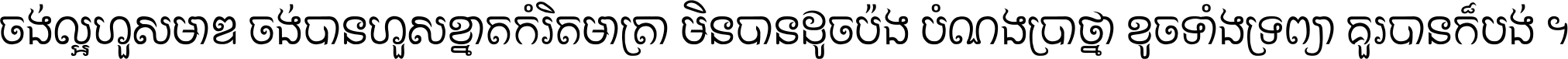 ចង់​ល្អ​ហួស​មាឌ ចង់​បាន​ហួស​ខ្នាត​កំរិត​មាត្រា មិន​បាន​ដូច​ប៉ង បំណង​ប្រាថ្នា ខូច​ទាំងទ្រព្យា គួរ​បាន​ក៏បង់ ។