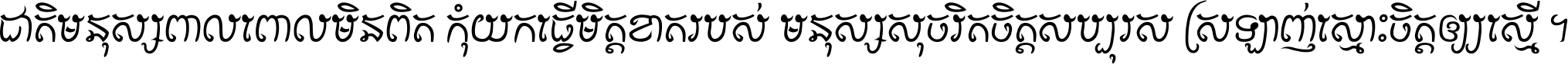 ជាតិ​មនុស្ស​ពាល​ពោល​មិន​ពិត កុំ​យក​ធ្វើ​មិត្ត​ខាត​របស់ មនុស្ស​សុចរិត​ចិត្ត​សប្បុរស ស្រឡាញ់​ស្មោះ​ចិត្ត​ឲ្យ​ស្មើ ។