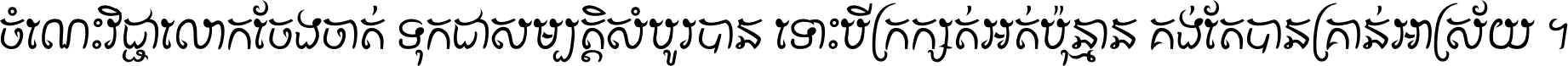 ចំណេះ​វិជ្ជា​លោក​ចែង​ចាត់ ទុក​ជា​សម្បត្តិ​សំបូរ​បាន ទោះ​បី​ក្រក្សត់​អត់​ប៉ុន្មាន គង់​តែ​បាន​គ្រាន់​អាស្រ័យ ។