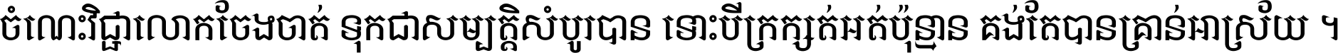 ចំណេះ​វិជ្ជា​លោក​ចែង​ចាត់ ទុក​ជា​សម្បត្តិ​សំបូរ​បាន ទោះ​បី​ក្រក្សត់​អត់​ប៉ុន្មាន គង់​តែ​បាន​គ្រាន់​អាស្រ័យ ។