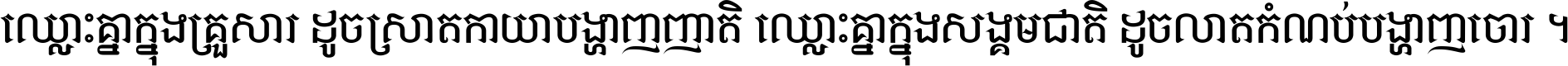 ឈ្លោះ​គ្នា​ក្នុង​គ្រួសារ ដូច​ស្រាត​កាយា​បង្ហាញ​ញាតិ ឈ្លោះគ្នាក្នុង​សង្គមជាតិ ដូច​លាត​កំណប់​បង្ហាញ​ចោរ ។