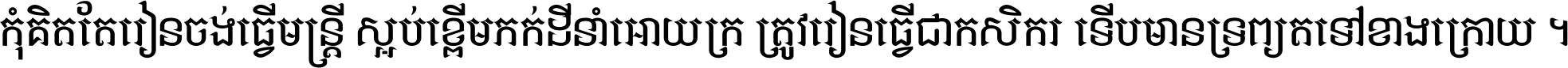 កុំ​គិត​តែ​រៀន​ចង់ធ្វើ​មន្ត្រី ស្អប់​ខ្ពើម​ភក់ដី​នាំអោយ​ក្រ ត្រូវ​រៀន​ធ្វើ​ជា​កសិករ ទើប​មានទ្រព្យ​ត​ទៅ​ខាង​ក្រោយ ។