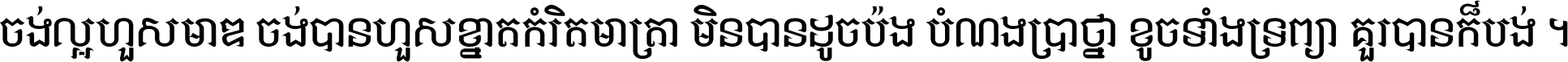 ចង់​ល្អ​ហួស​មាឌ ចង់​បាន​ហួស​ខ្នាត​កំរិត​មាត្រា មិន​បាន​ដូច​ប៉ង បំណង​ប្រាថ្នា ខូច​ទាំងទ្រព្យា គួរ​បាន​ក៏បង់ ។
