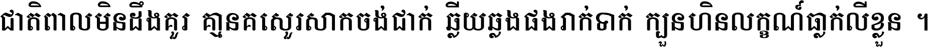 ជាតិ​ពាល​មិន​ដឹង​គួរ គ្មាន​គេ​សួរ​សោក​ចង់​ជាក់ ឆ្លើយ​ឆ្លង​ផង​រាក់​ទាក់​ ក្បួន​ហិន​លក្ខណ៍​ធ្លាក់​លើ​ខ្លួន ។