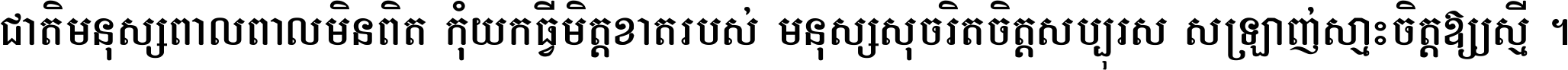 ជាតិ​មនុស្ស​ពាល​ពោល​មិន​ពិត កុំ​យក​ធ្វើ​មិត្ត​ខាត​របស់ មនុស្ស​សុចរិត​ចិត្ត​សប្បុរស ស្រឡាញ់​ស្មោះ​ចិត្ត​ឲ្យ​ស្មើ ។