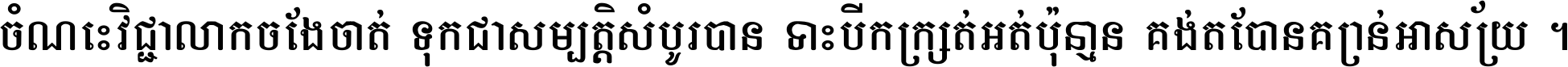 ចំណេះ​វិជ្ជា​លោក​ចែង​ចាត់ ទុក​ជា​សម្បត្តិ​សំបូរ​បាន ទោះ​បី​ក្រក្សត់​អត់​ប៉ុន្មាន គង់​តែ​បាន​គ្រាន់​អាស្រ័យ ។