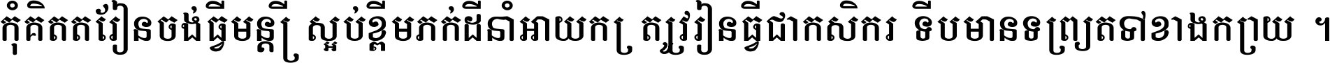 កុំ​គិត​តែ​រៀន​ចង់ធ្វើ​មន្ត្រី ស្អប់​ខ្ពើម​ភក់ដី​នាំអោយ​ក្រ ត្រូវ​រៀន​ធ្វើ​ជា​កសិករ ទើប​មានទ្រព្យ​ត​ទៅ​ខាង​ក្រោយ ។