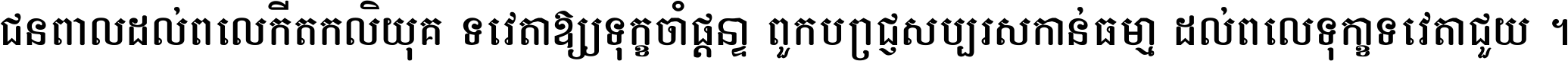 ជនពាល​ដល់​ពេល​កើត​កលិយុគ ទេវតា​ឲ្យ​ទុក្ខ​ចាំ​ផ្ដន្ទា ពួក​ប្រាជ្ញ​សប្បរស​កាន់​ធម្មា ដល់​ពេល​ទុក្ខា​ទេវតា​ជួយ ។