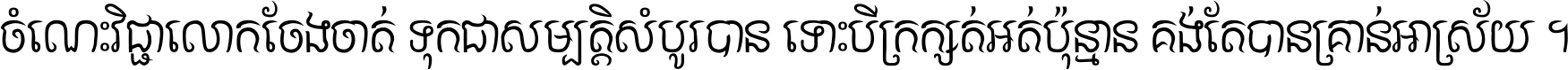 ចំណេះ​វិជ្ជា​លោក​ចែង​ចាត់ ទុក​ជា​សម្បត្តិ​សំបូរ​បាន ទោះ​បី​ក្រក្សត់​អត់​ប៉ុន្មាន គង់​តែ​បាន​គ្រាន់​អាស្រ័យ ។