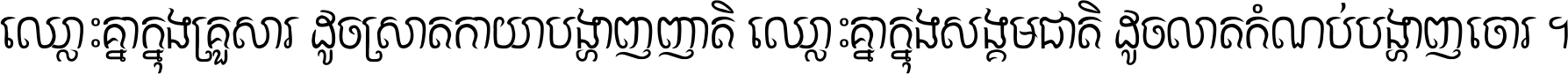 ឈ្លោះ​គ្នា​ក្នុង​គ្រួសារ ដូច​ស្រាត​កាយា​បង្ហាញ​ញាតិ ឈ្លោះគ្នាក្នុង​សង្គមជាតិ ដូច​លាត​កំណប់​បង្ហាញ​ចោរ ។