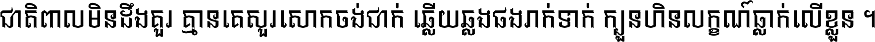 ជាតិ​ពាល​មិន​ដឹង​គួរ គ្មាន​គេ​សួរ​សោក​ចង់​ជាក់ ឆ្លើយ​ឆ្លង​ផង​រាក់​ទាក់​ ក្បួន​ហិន​លក្ខណ៍​ធ្លាក់​លើ​ខ្លួន ។