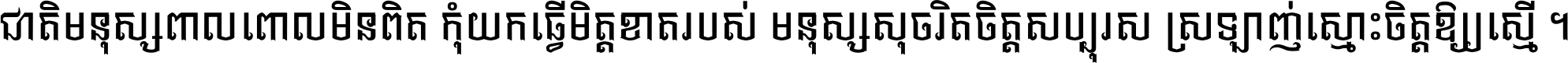 ជាតិ​មនុស្ស​ពាល​ពោល​មិន​ពិត កុំ​យក​ធ្វើ​មិត្ត​ខាត​របស់ មនុស្ស​សុចរិត​ចិត្ត​សប្បុរស ស្រឡាញ់​ស្មោះ​ចិត្ត​ឲ្យ​ស្មើ ។