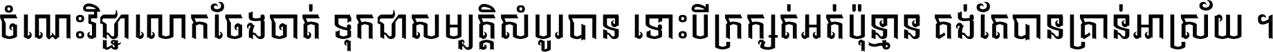 ចំណេះ​វិជ្ជា​លោក​ចែង​ចាត់ ទុក​ជា​សម្បត្តិ​សំបូរ​បាន ទោះ​បី​ក្រក្សត់​អត់​ប៉ុន្មាន គង់​តែ​បាន​គ្រាន់​អាស្រ័យ ។