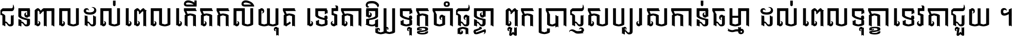ជនពាល​ដល់​ពេល​កើត​កលិយុគ ទេវតា​ឲ្យ​ទុក្ខ​ចាំ​ផ្ដន្ទា ពួក​ប្រាជ្ញ​សប្បរស​កាន់​ធម្មា ដល់​ពេល​ទុក្ខា​ទេវតា​ជួយ ។
