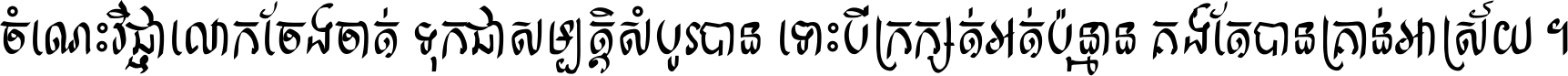 ចំណេះ​វិជ្ជា​លោក​ចែង​ចាត់ ទុក​ជា​សម្បត្តិ​សំបូរ​បាន ទោះ​បី​ក្រក្សត់​អត់​ប៉ុន្មាន គង់​តែ​បាន​គ្រាន់​អាស្រ័យ ។