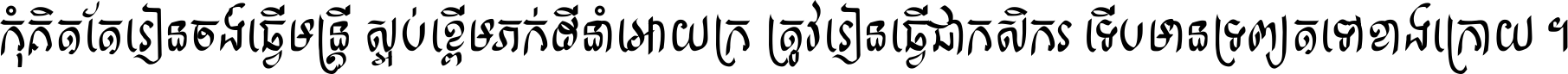 កុំ​គិត​តែ​រៀន​ចង់ធ្វើ​មន្ត្រី ស្អប់​ខ្ពើម​ភក់ដី​នាំអោយ​ក្រ ត្រូវ​រៀន​ធ្វើ​ជា​កសិករ ទើប​មានទ្រព្យ​ត​ទៅ​ខាង​ក្រោយ ។