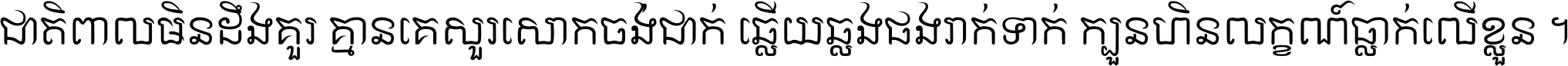 ជាតិ​ពាល​មិន​ដឹង​គួរ គ្មាន​គេ​សួរ​សោក​ចង់​ជាក់ ឆ្លើយ​ឆ្លង​ផង​រាក់​ទាក់​ ក្បួន​ហិន​លក្ខណ៍​ធ្លាក់​លើ​ខ្លួន ។