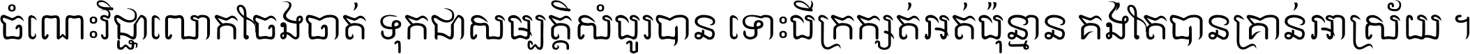 ចំណេះ​វិជ្ជា​លោក​ចែង​ចាត់ ទុក​ជា​សម្បត្តិ​សំបូរ​បាន ទោះ​បី​ក្រក្សត់​អត់​ប៉ុន្មាន គង់​តែ​បាន​គ្រាន់​អាស្រ័យ ។