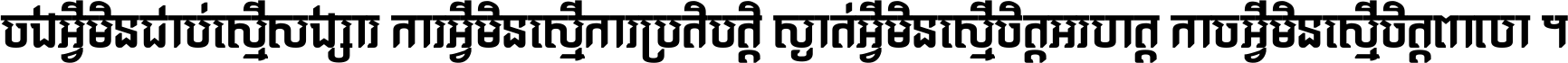 ចង​អ្វី​មិន​ជាប់​ស្មើ​សង្សារ ការ​អ្វី​មិន​ស្មើ​ការ​ប្រតិបត្តិ ស្ងាត់​អ្វី​មិន​ស្មើ​​ចិត្ត​អរហត្ត​ កាច​អ្វី​មិន​ស្មើ​ចិត្ត​ពាលា ។