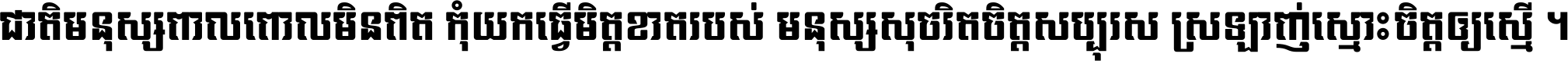 ជាតិ​មនុស្ស​ពាល​ពោល​មិន​ពិត កុំ​យក​ធ្វើ​មិត្ត​ខាត​របស់ មនុស្ស​សុចរិត​ចិត្ត​សប្បុរស ស្រឡាញ់​ស្មោះ​ចិត្ត​ឲ្យ​ស្មើ ។