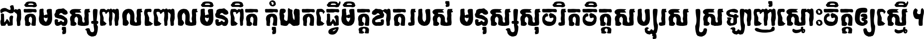ជាតិ​មនុស្ស​ពាល​ពោល​មិន​ពិត កុំ​យក​ធ្វើ​មិត្ត​ខាត​របស់ មនុស្ស​សុចរិត​ចិត្ត​សប្បុរស ស្រឡាញ់​ស្មោះ​ចិត្ត​ឲ្យ​ស្មើ ។