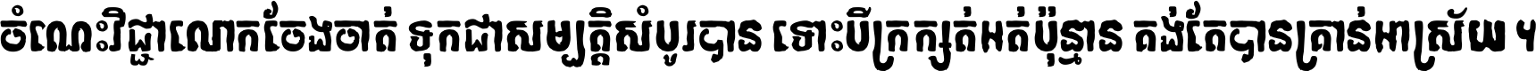 ចំណេះ​វិជ្ជា​លោក​ចែង​ចាត់ ទុក​ជា​សម្បត្តិ​សំបូរ​បាន ទោះ​បី​ក្រក្សត់​អត់​ប៉ុន្មាន គង់​តែ​បាន​គ្រាន់​អាស្រ័យ ។