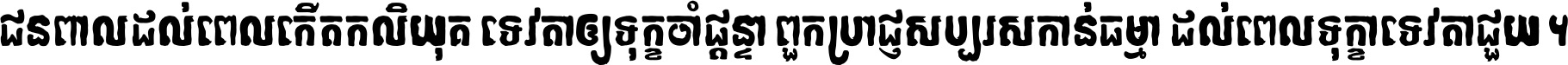 ជនពាល​ដល់​ពេល​កើត​កលិយុគ ទេវតា​ឲ្យ​ទុក្ខ​ចាំ​ផ្ដន្ទា ពួក​ប្រាជ្ញ​សប្បរស​កាន់​ធម្មា ដល់​ពេល​ទុក្ខា​ទេវតា​ជួយ ។