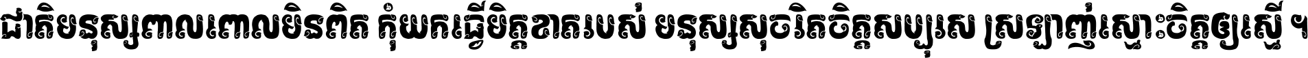 ជាតិ​មនុស្ស​ពាល​ពោល​មិន​ពិត កុំ​យក​ធ្វើ​មិត្ត​ខាត​របស់ មនុស្ស​សុចរិត​ចិត្ត​សប្បុរស ស្រឡាញ់​ស្មោះ​ចិត្ត​ឲ្យ​ស្មើ ។