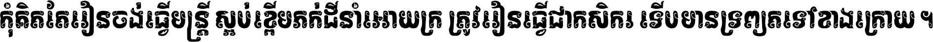 កុំ​គិត​តែ​រៀន​ចង់ធ្វើ​មន្ត្រី ស្អប់​ខ្ពើម​ភក់ដី​នាំអោយ​ក្រ ត្រូវ​រៀន​ធ្វើ​ជា​កសិករ ទើប​មានទ្រព្យ​ត​ទៅ​ខាង​ក្រោយ ។