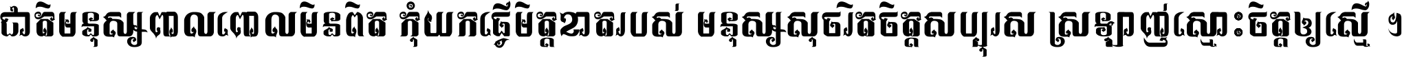 ជាតិ​មនុស្ស​ពាល​ពោល​មិន​ពិត កុំ​យក​ធ្វើ​មិត្ត​ខាត​របស់ មនុស្ស​សុចរិត​ចិត្ត​សប្បុរស ស្រឡាញ់​ស្មោះ​ចិត្ត​ឲ្យ​ស្មើ ។