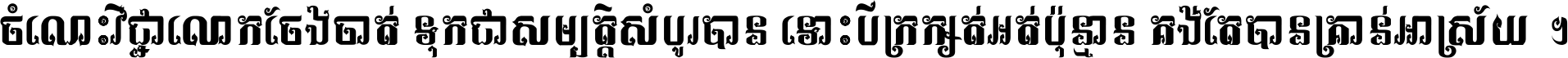 ចំណេះ​វិជ្ជា​លោក​ចែង​ចាត់ ទុក​ជា​សម្បត្តិ​សំបូរ​បាន ទោះ​បី​ក្រក្សត់​អត់​ប៉ុន្មាន គង់​តែ​បាន​គ្រាន់​អាស្រ័យ ។