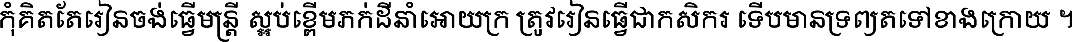 កុំ​គិត​តែ​រៀន​ចង់ធ្វើ​មន្ត្រី ស្អប់​ខ្ពើម​ភក់ដី​នាំអោយ​ក្រ ត្រូវ​រៀន​ធ្វើ​ជា​កសិករ ទើប​មានទ្រព្យ​ត​ទៅ​ខាង​ក្រោយ ។