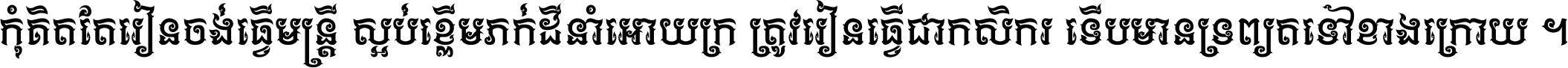 កុំ​គិត​តែ​រៀន​ចង់ធ្វើ​មន្ត្រី ស្អប់​ខ្ពើម​ភក់ដី​នាំអោយ​ក្រ ត្រូវ​រៀន​ធ្វើ​ជា​កសិករ ទើប​មានទ្រព្យ​ត​ទៅ​ខាង​ក្រោយ ។