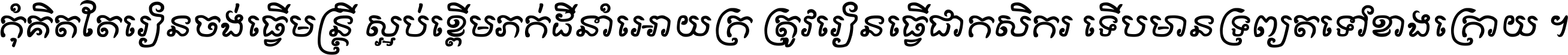 កុំ​គិត​តែ​រៀន​ចង់ធ្វើ​មន្ត្រី ស្អប់​ខ្ពើម​ភក់ដី​នាំអោយ​ក្រ ត្រូវ​រៀន​ធ្វើ​ជា​កសិករ ទើប​មានទ្រព្យ​ត​ទៅ​ខាង​ក្រោយ ។