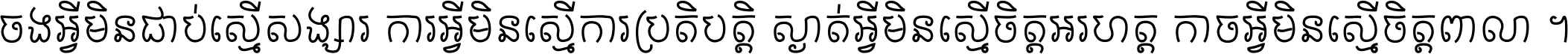 ចង​អ្វី​មិន​ជាប់​ស្មើ​សង្សារ ការ​អ្វី​មិន​ស្មើ​ការ​ប្រតិបត្តិ ស្ងាត់​អ្វី​មិន​ស្មើ​​ចិត្ត​អរហត្ត​ កាច​អ្វី​មិន​ស្មើ​ចិត្ត​ពាលា ។