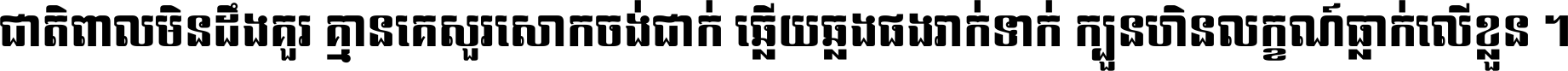 ជាតិ​ពាល​មិន​ដឹង​គួរ គ្មាន​គេ​សួរ​សោក​ចង់​ជាក់ ឆ្លើយ​ឆ្លង​ផង​រាក់​ទាក់​ ក្បួន​ហិន​លក្ខណ៍​ធ្លាក់​លើ​ខ្លួន ។