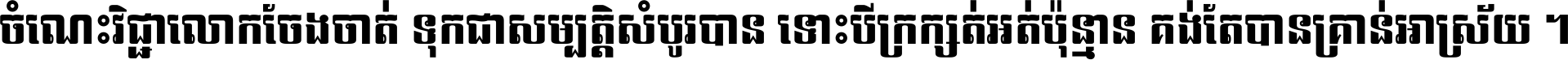 ចំណេះ​វិជ្ជា​លោក​ចែង​ចាត់ ទុក​ជា​សម្បត្តិ​សំបូរ​បាន ទោះ​បី​ក្រក្សត់​អត់​ប៉ុន្មាន គង់​តែ​បាន​គ្រាន់​អាស្រ័យ ។