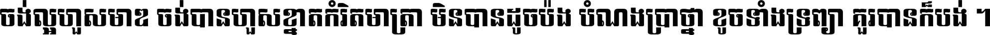 ចង់​ល្អ​ហួស​មាឌ ចង់​បាន​ហួស​ខ្នាត​កំរិត​មាត្រា មិន​បាន​ដូច​ប៉ង បំណង​ប្រាថ្នា ខូច​ទាំងទ្រព្យា គួរ​បាន​ក៏បង់ ។