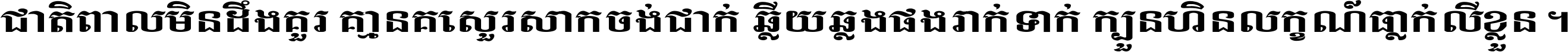 ជាតិ​ពាល​មិន​ដឹង​គួរ គ្មាន​គេ​សួរ​សោក​ចង់​ជាក់ ឆ្លើយ​ឆ្លង​ផង​រាក់​ទាក់​ ក្បួន​ហិន​លក្ខណ៍​ធ្លាក់​លើ​ខ្លួន ។