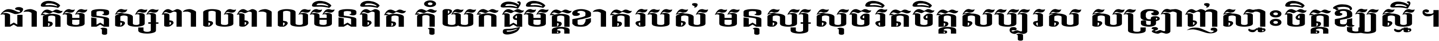 ជាតិ​មនុស្ស​ពាល​ពោល​មិន​ពិត កុំ​យក​ធ្វើ​មិត្ត​ខាត​របស់ មនុស្ស​សុចរិត​ចិត្ត​សប្បុរស ស្រឡាញ់​ស្មោះ​ចិត្ត​ឲ្យ​ស្មើ ។