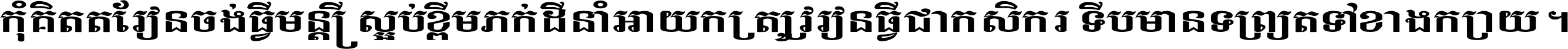 កុំ​គិត​តែ​រៀន​ចង់ធ្វើ​មន្ត្រី ស្អប់​ខ្ពើម​ភក់ដី​នាំអោយ​ក្រ ត្រូវ​រៀន​ធ្វើ​ជា​កសិករ ទើប​មានទ្រព្យ​ត​ទៅ​ខាង​ក្រោយ ។