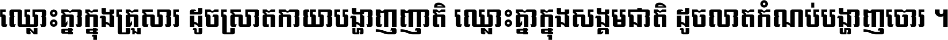 ឈ្លោះ​គ្នា​ក្នុង​គ្រួសារ ដូច​ស្រាត​កាយា​បង្ហាញ​ញាតិ ឈ្លោះគ្នាក្នុង​សង្គមជាតិ ដូច​លាត​កំណប់​បង្ហាញ​ចោរ ។